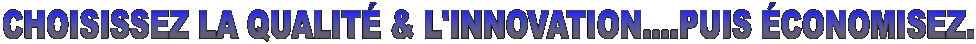 CHOISISSEZ LA QUALIT� & L'INNOVATION....PUIS �CONOMISEZ.